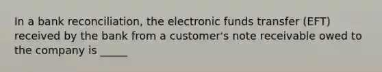 In a bank reconciliation, the electronic funds transfer (EFT) received by the bank from a customer's note receivable owed to the company is _____