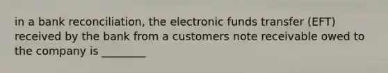 in a bank reconciliation, the electronic funds transfer (EFT) received by the bank from a customers note receivable owed to the company is ________