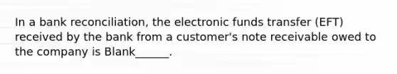 In a bank reconciliation, the electronic funds transfer (EFT) received by the bank from a customer's note receivable owed to the company is Blank______.