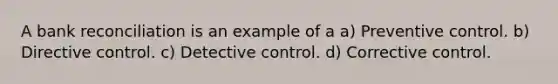 A bank reconciliation is an example of a a) Preventive control. b) Directive control. c) Detective control. d) Corrective control.