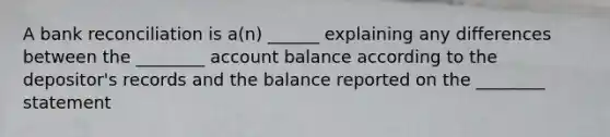 A <a href='https://www.questionai.com/knowledge/kZ6GRlcQH1-bank-reconciliation' class='anchor-knowledge'>bank reconciliation</a> is a(n) ______ explaining any differences between the ________ account balance according to the depositor's records and the balance reported on the ________ statement