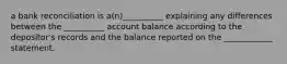 a bank reconciliation is a(n)__________ explaining any differences between the __________ account balance according to the depositor's records and the balance reported on the ____________ statement.