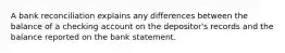 A bank reconciliation explains any differences between the balance of a checking account on the depositor's records and the balance reported on the bank statement.