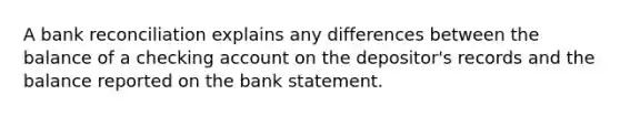 A <a href='https://www.questionai.com/knowledge/kZ6GRlcQH1-bank-reconciliation' class='anchor-knowledge'>bank reconciliation</a> explains any differences between the balance of a checking ac<a href='https://www.questionai.com/knowledge/kIt7oUhyhX-count-on' class='anchor-knowledge'>count on</a> the depositor's records and the balance reported on the bank statement.