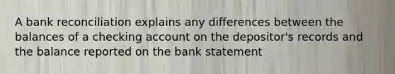 A bank reconciliation explains any differences between the balances of a checking account on the depositor's records and the balance reported on the bank statement