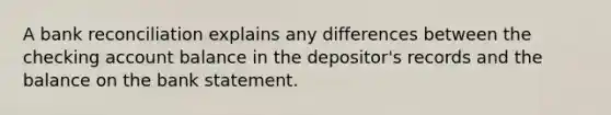 A bank reconciliation explains any differences between the checking account balance in the depositor's records and the balance on the bank statement.