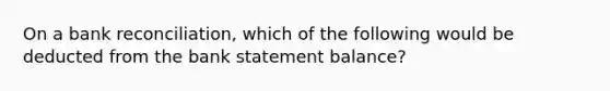 On a bank reconciliation, which of the following would be deducted from the bank statement balance?