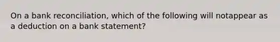 On a bank reconciliation, which of the following will notappear as a deduction on a bank statement?