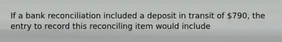 If a bank reconciliation included a deposit in transit of 790, the entry to record this reconciling item would include