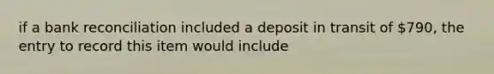 if a bank reconciliation included a deposit in transit of 790, the entry to record this item would include