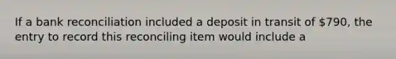 If a bank reconciliation included a deposit in transit of​ 790, the entry to record this reconciling item would include a