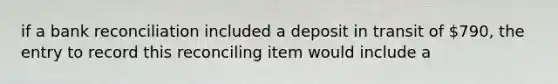 if a bank reconciliation included a deposit in transit of 790, the entry to record this reconciling item would include a