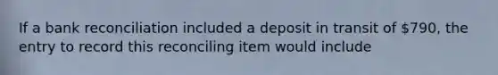 If a bank reconciliation included a deposit in transit of​ 790, the entry to record this reconciling item would include