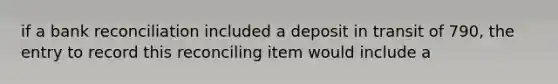 if a bank reconciliation included a deposit in transit of 790, the entry to record this reconciling item would include a