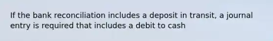 If the bank reconciliation includes a deposit in​ transit, a journal entry is required that includes a debit to cash