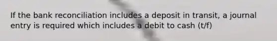 If the bank reconciliation includes a deposit in transit, a journal entry is required which includes a debit to cash (t/f)