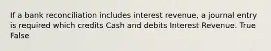 If a bank reconciliation includes interest​ revenue, a journal entry is required which credits Cash and debits Interest Revenue. True False