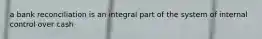 a bank reconciliation is an integral part of the system of internal control over cash