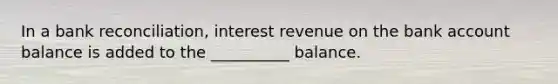 In a <a href='https://www.questionai.com/knowledge/kZ6GRlcQH1-bank-reconciliation' class='anchor-knowledge'>bank reconciliation</a>, interest revenue on the bank account balance is added to the __________ balance.