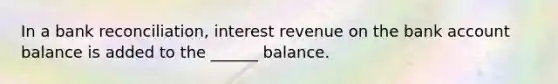 In a bank reconciliation, interest revenue on the bank account balance is added to the ______ balance.