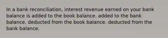 In a bank​ reconciliation, interest revenue earned on your bank balance is added to the book balance. added to the bank balance. deducted from the book balance. deducted from the bank balance.