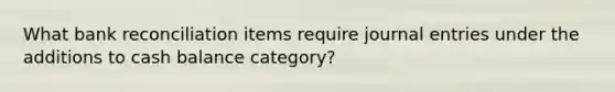 What <a href='https://www.questionai.com/knowledge/kZ6GRlcQH1-bank-reconciliation' class='anchor-knowledge'>bank reconciliation</a> items require <a href='https://www.questionai.com/knowledge/k7UlY65VeM-journal-entries' class='anchor-knowledge'>journal entries</a> under the additions to cash balance category?