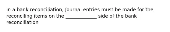 in a bank reconciliation, Journal entries must be made for the reconciling items on the _____________ side of the bank reconciliation