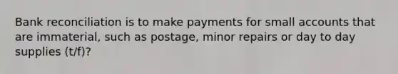 Bank reconciliation is to make payments for small accounts that are immaterial, such as postage, minor repairs or day to day supplies (t/f)?