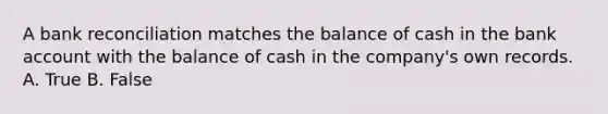 A bank reconciliation matches the balance of cash in the bank account with the balance of cash in the company's own records. A. True B. False