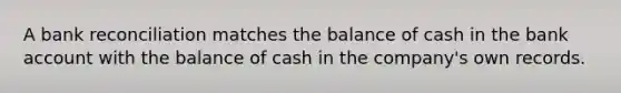 A bank reconciliation matches the balance of cash in the bank account with the balance of cash in the company's own records.