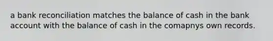 a bank reconciliation matches the balance of cash in the bank account with the balance of cash in the comapnys own records.