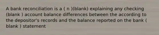 A bank reconciliation is a ( n )(blank) explaining any checking (blank ) account balance differences between the according to the depositor's records and the balance reported on the bank ( blank ) statement