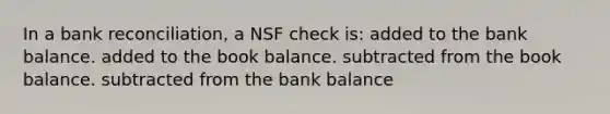 In a bank​ reconciliation, a NSF check​ is: added to the bank balance. added to the book balance. subtracted from the book balance. subtracted from the bank balance