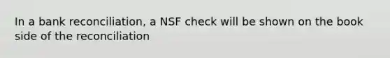 In a bank reconciliation, a NSF check will be shown on the book side of the reconciliation
