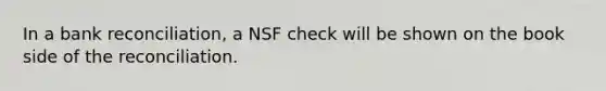 In a bank​ reconciliation, a NSF check will be shown on the book side of the reconciliation.