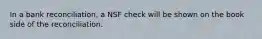 In a bank reconciliation, a NSF check will be shown on the book side of the reconciliation.