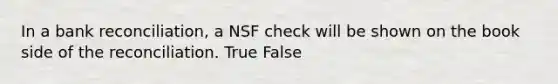 In a bank​ reconciliation, a NSF check will be shown on the book side of the reconciliation. True False