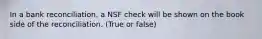 In a bank reconciliation, a NSF check will be shown on the book side of the reconciliation. (True or false)