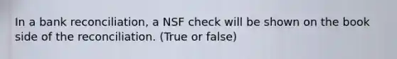 In a bank reconciliation, a NSF check will be shown on the book side of the reconciliation. (True or false)