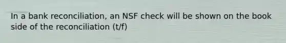 In a bank reconciliation, an NSF check will be shown on the book side of the reconciliation (t/f)