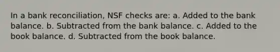 In a bank reconciliation, NSF checks are: a. Added to the bank balance. b. Subtracted from the bank balance. c. Added to the book balance. d. Subtracted from the book balance.