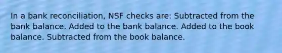 In a bank reconciliation, NSF checks are: Subtracted from the bank balance. Added to the bank balance. Added to the book balance. Subtracted from the book balance.