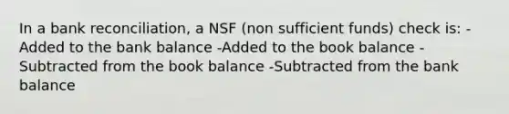 In a bank reconciliation, a NSF (non sufficient funds) check is: -Added to the bank balance -Added to the book balance -Subtracted from the book balance -Subtracted from the bank balance