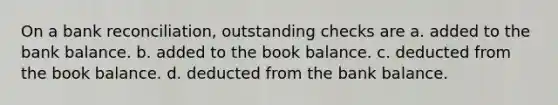 On a bank reconciliation, outstanding checks are a. added to the bank balance. b. added to the book balance. c. deducted from the book balance. d. deducted from the bank balance.