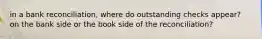 in a bank reconciliation, where do outstanding checks appear? on the bank side or the book side of the reconciliation?