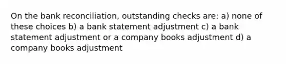 On the <a href='https://www.questionai.com/knowledge/kZ6GRlcQH1-bank-reconciliation' class='anchor-knowledge'>bank reconciliation</a>, outstanding checks are: a) none of these choices b) a bank statement adjustment c) a bank statement adjustment or a company books adjustment d) a company books adjustment