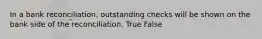 In a bank​ reconciliation, outstanding checks will be shown on the bank side of the reconciliation. True False