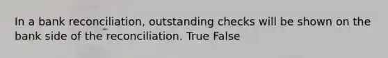 In a bank​ reconciliation, outstanding checks will be shown on the bank side of the reconciliation. True False