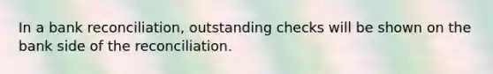 In a bank​ reconciliation, outstanding checks will be shown on the bank side of the reconciliation.