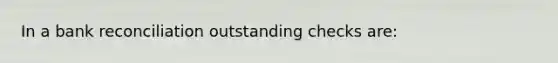 In a bank reconciliation outstanding checks are: